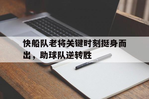 快船队老将关键时刻挺身而出,助球队逆转胜(赵丽蓉老将出马) 快船队老将关键时刻挺身而出,助球队逆转胜(赵丽蓉老将出马)